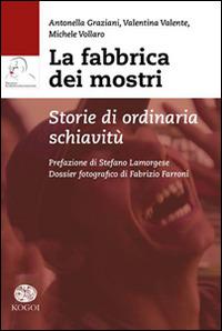 La fabbrica dei mostri. Storie di ordinaria schiavitù - Antonella Graziani, Valentina Valente, Michele Vollaro - Libro Kogoi Edizioni 2014 | Libraccio.it