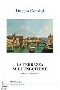 La terrazza sul lungofiume - Duccio Corsini - Libro BastogiLibri 2013, La ricerca poetica | Libraccio.it