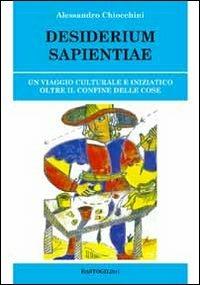 Desiderium sapientiae. Un viaggio culturale e iniziatico oltre il confine delle cose - Alessandro Chiocchini - Libro BastogiLibri 2013 | Libraccio.it