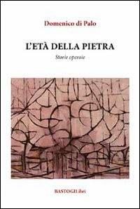 L' età della pietra. Storie operaie - Domenico Di Palo - Libro BastogiLibri 2014, Percorsi narrativi | Libraccio.it
