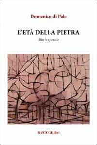 L'età della pietra. Storie operaie - Domenico Di Palo - Libro BastogiLibri 2014, Percorsi narrativi | Libraccio.it