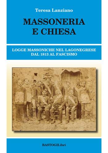 Massoneria e Chiesa. Logge massoniche nel Lagonegrese dal 1813 al fascismo - Teresa Lanziano - Libro BastogiLibri 2016, Storiografia massonica | Libraccio.it