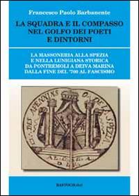 La squadra e il compasso nel Golfo dei Poeti e dintorni - Francesco P. Barbanente - Libro BastogiLibri 2014, Storiografia massonica | Libraccio.it