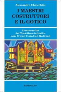 I maestri costruttori e il gotico. L'universalità del simbolismo iniziatico nelle grandi cattedrali medievali - Alessandro Chiocchini - Libro BastogiLibri 2014, Studi esoterici | Libraccio.it