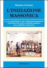 L'iniziazione massonica. La via esoterica del perfezionamento individuale dalla pietra grezza alla pietra levigata - Massimo Graziani - Libro BastogiLibri 2014, Studi esoterici | Libraccio.it