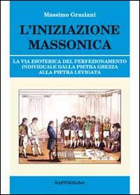 L' iniziazione massonica. La via esoterica del perfezionamento individuale dalla pietra grezza alla pietra levigata - Massimo Graziani - Libro BastogiLibri 2014, Studi esoterici | Libraccio.it