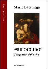 «Sui occido». Congedarsi dalla vita - Mario Bacchiega - Libro BastogiLibri 2014, Testimonianze | Libraccio.it