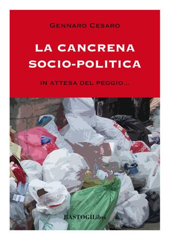 La cancrena socio-politica. In attesa del peggio... - Gennaro Cesaro - Libro BastogiLibri 2015, Testimonianze | Libraccio.it