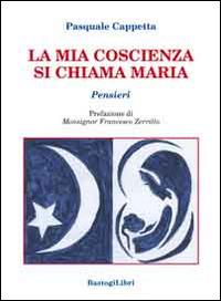 La mia coscienza si chiama Maria. Pensieri - Pasquale Cappetta - Libro BastogiLibri 2014, Pensiero e spiritualità | Libraccio.it