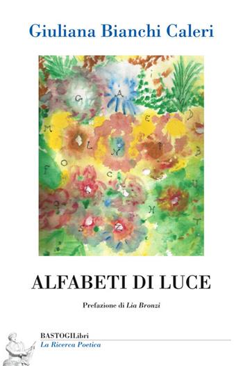 Alfabeti di luce - Giuliana Bianchi Caleri - Libro BastogiLibri 2015, La ricerca poetica | Libraccio.it