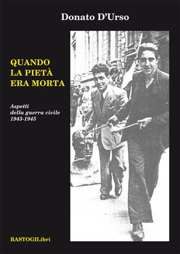 Quando la pietà era morta. Aspetti della guerra civile 1943-1945 - Donato D'Urso - Libro BastogiLibri 2015, Testimonianze | Libraccio.it