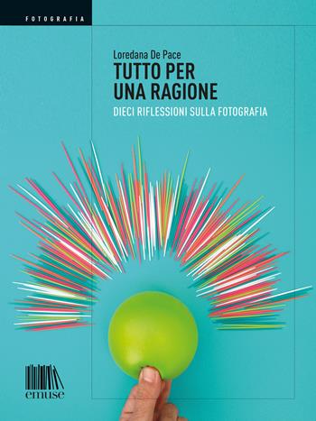 Tutto per una ragione. Dieci riflessioni sulla fotografia - Loredana De Pace - Libro emuse 2017, Fotografia | Libraccio.it