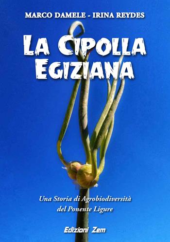 La cipolla egiziana. Una storia di agrobiodiversità del Ponente Ligure - Marco Damele, Irina Reydes - Libro Zem Edizioni 2019 | Libraccio.it