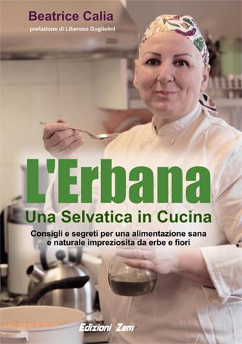 L'erbana. Una selvatica in cucina. Consigli e segreti per una alimentazione sana e naturale impreziosita da erbe e fiori - Beatrice Calia - Libro Zem Edizioni 2015 | Libraccio.it