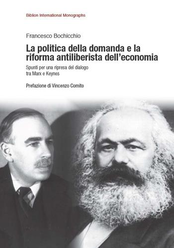 La politica della domanda e la riforma antiliberistica dell'economia. Spunti per una ripresa del dialogo tra Marx e Keynes - Francesco Bochicchio - Libro Biblion 2015 | Libraccio.it