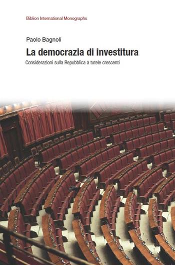 La democrazia di investitura. Considerazioni sulla Repubblica a tutele crescenti - Paolo Bagnoli - Libro Biblion 2015, Biblion international monographs | Libraccio.it