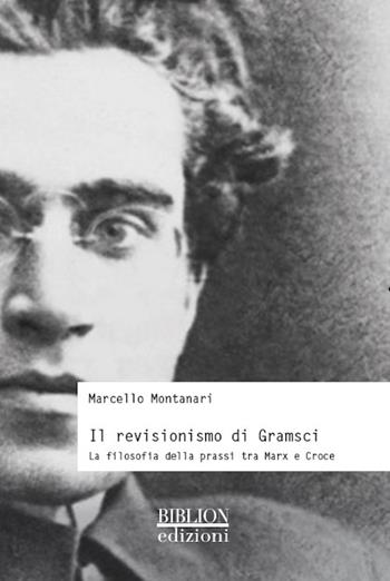 Il revisionismo di Gramsci. La filosofia della prassi tra Marx e Croce - Marcello Montanari - Libro Biblion 2016 | Libraccio.it