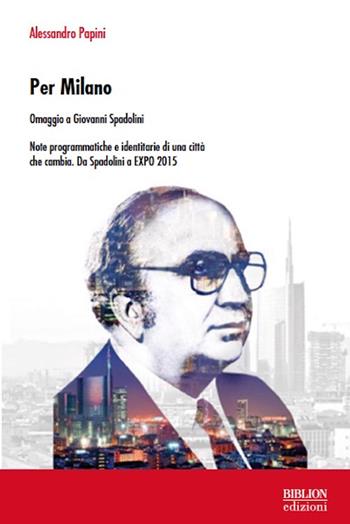Per Milano. Omaggio a Giovanni Spadolini. Note programmatiche e identitarie di una città che cambia. Da Spadolini a EXPO 2015 - Alessandro Papini - Libro Biblion 2016, Riflessioni politiche | Libraccio.it