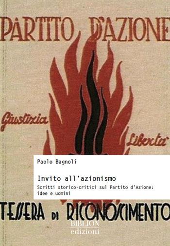 Invito all'azionismo. Scritti storico-critici sul Partito d'Azione: idee e uomini - Paolo Bagnoli - Libro Biblion 2016, Storia, politica, società | Libraccio.it