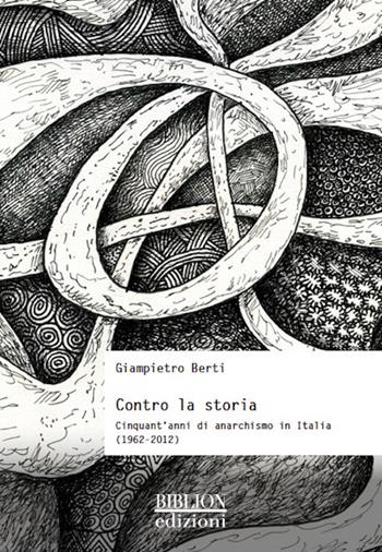 Contro la storia. Cinquant’anni di anarchismo in Italia (1962-2012) - Giampietro Berti - Libro Biblion 2016, Storia, politica, società | Libraccio.it