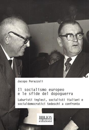 Il socialismo europeo e le sfide del dopoguerra. Laburisti inglesi, socialisti italiani e socialdemocratici tedeschi a confronto - Jacopo Perazzoli - Libro Biblion 2018, Storia, politica, società | Libraccio.it