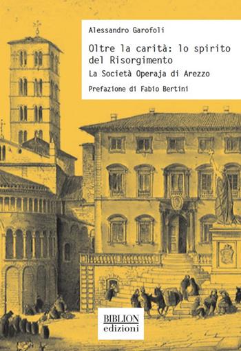 Oltre la carità: lo spirito del Risorgimento. La Società Operaja di Arezzo - Alessandro Garofoli - Libro Biblion 2018, Storia, politica, società | Libraccio.it