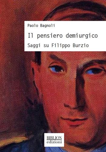 Il pensiero demiurgico. Saggi su Filippo Burzio - Paolo Bagnoli - Libro Biblion 2018, Storia, politica, società | Libraccio.it