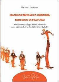 Mangiar bene mi fa crescere, non solo di statura! Alimentazione e sviluppo emotivo-relazionale: essere responsabili nei confronti di se stessi e degli altri - Marianna Lambiase - Libro Virtuosa-Mente 2013, Miscellanea-opera | Libraccio.it