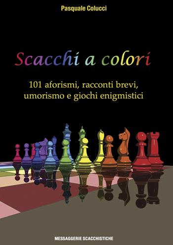 Scacchi a colori. 101 aforismi, racconti brevi, umorismo e giochi enigmistici - Pasquale Colucci - Libro Messaggerie Scacchistiche 2019 | Libraccio.it