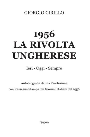 1956 la rivolta ungherese. Ieri, oggi, sempre. Autobiografia di una rivoluzione. Con rassegna stampa dei giornali italiani del 1956. Nuova ediz. - Giorgio Cirillo - Libro Fergen 2025 | Libraccio.it