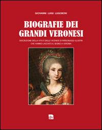 Biografie dei grandi veronesi. Descrizione della vita e delle vicende di grandi personaggi veronesi che hanno lasciato il segno a Verona - Giovanni Luigi Lugoboni - Libro Editrice La Grafica 2014 | Libraccio.it