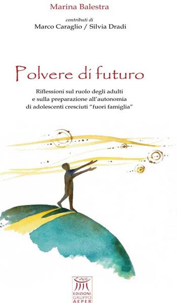 Polvere di futuro. Riflessioni sul ruolo degli adulti e sulla preparazione all'autonomia di adolescenti cresciuti «fuori famiglia» - Marina Balestra - Libro Edizioni Gruppo AEPER 2019 | Libraccio.it