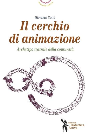 Cerchio di animazione. Archetipo teatrale della comunità - Giovanna Corni - Libro Didattica Attiva 2014, Pedagogia creativa | Libraccio.it