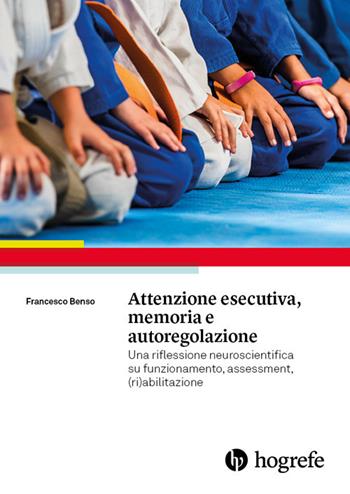 Attenzione esecutiva, memoria e autoregolazione. Una riflessione neuroscientifica su funzionamento, assessment, (ri)abilitazione - Francesco Benso - Libro Hogrefe 2018 | Libraccio.it