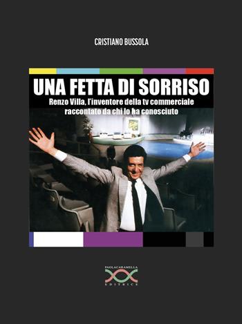 Una fetta di sorriso. Renzo Villa, l’inventore della tv commerciale raccontato da chi lo ha conosciuto - Cristiano Bussola - Libro Paola Caramella Editrice 2023 | Libraccio.it