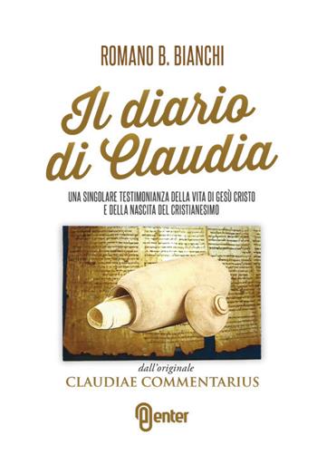 Il diario di Claudia. Una singolare testimonianza della vita di Gesù Cristo e della nascita del cristianesimo dall'originale «Claudiae commentarius» - Romano B. Bianchi - Libro Enter 2017 | Libraccio.it