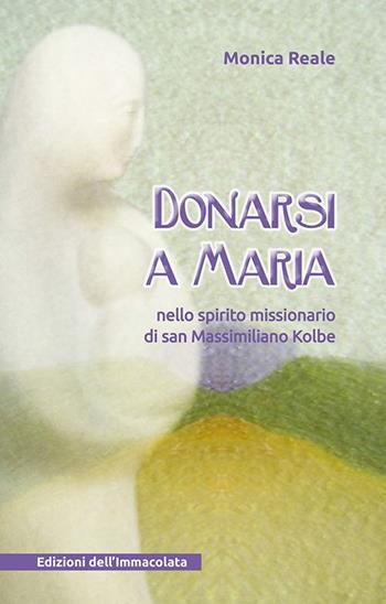 Donarsi a Maria. Nello spirito missionario di san Massimiliano Kolbe - Monica Reale - Libro Edizioni Immacolata 2015 | Libraccio.it