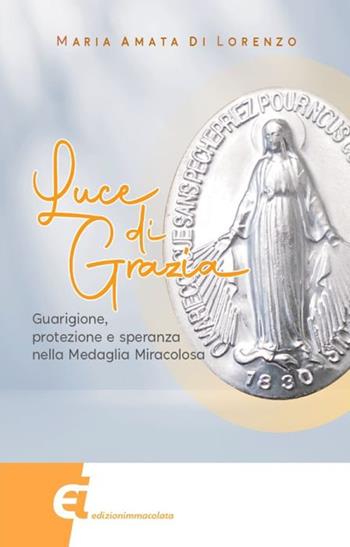 Luce di grazia. Guarigione, protezione e speranza nella Medaglia Miracolosa - Maria Amata Di Lorenzo - Libro Edizioni Immacolata 2024 | Libraccio.it