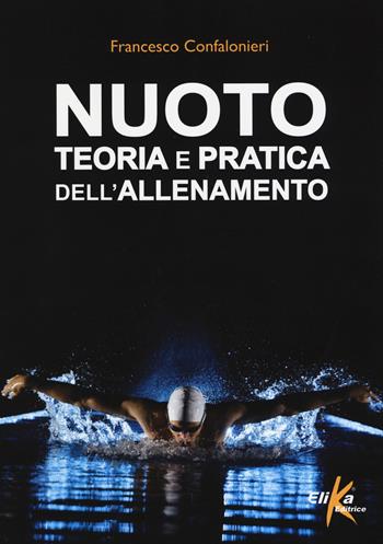 Nuoto. Teoria e pratica dell'allenamento - Francesco Confalonieri - Libro Elika 2015 | Libraccio.it