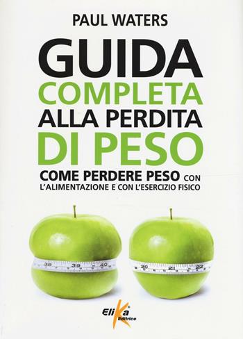 Guida completa alla perdita di peso. Come perdere peso con l'alimentazione e con l'esercizio fisico - Paul Waters - Libro Elika 2016 | Libraccio.it
