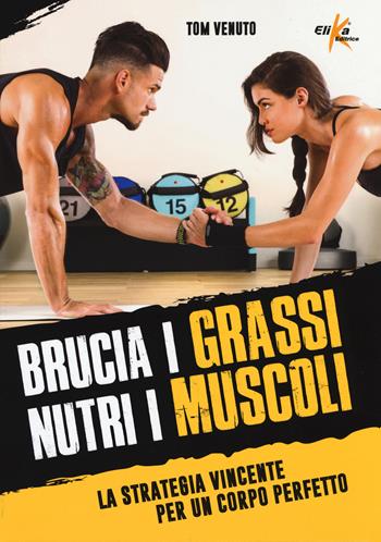 Brucia i grassi, nutri i muscoli. La strategia vincente per un corpo perfetto - Tom Venuto - Libro Elika 2019 | Libraccio.it