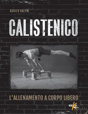 Calistenico. L'allenamento a corpo libero - Ashley Kalym - Libro Elika 2018 | Libraccio.it