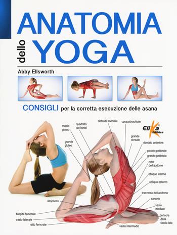 Anatomia dello yoga. Consigli per la corretta esecuzione delle asana. Ediz. a colori - Abby Ellsworth - Libro Elika 2018, Anatomia | Libraccio.it