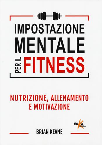 Impostazione mentale per il fitness. Nutrizione, allenamento e motivazione - Brian Keane - Libro Elika 2019 | Libraccio.it