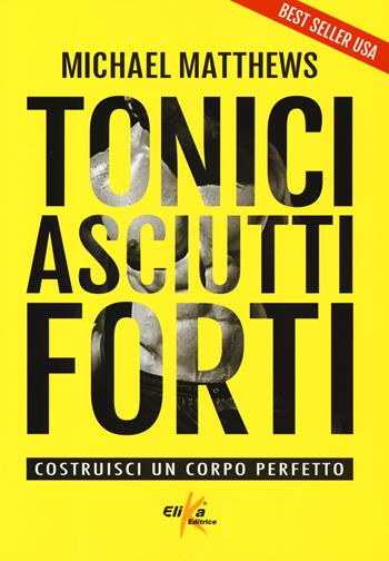 Tonici asciutti forti. Costruisci un corpo perfetto - Micheal Matthews - Libro Elika 2019 | Libraccio.it
