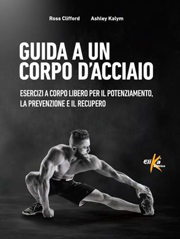 Guida a un corpo d'acciaio. Esercizi a corpo libero per il potenziamento, la prevenzione e il recupero - Ross Clifford, Ashley Kalym - Libro Elika 2021 | Libraccio.it