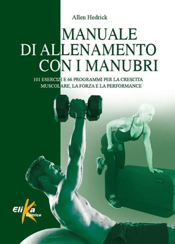Manuale di allenamento con i manubri. 101 esercizi e 66 programmi per la crescita muscolare, la forza e la performance - Allen Hedrick - Libro Elika 2022, Manuali pratici sportivi | Libraccio.it