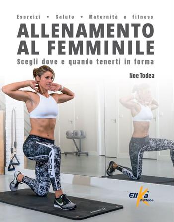 Allenamento al femminile. Scegli dove e quando tenerti in forma - Noe Todea - Libro Elika 2022, Manuali pratici sportivi | Libraccio.it