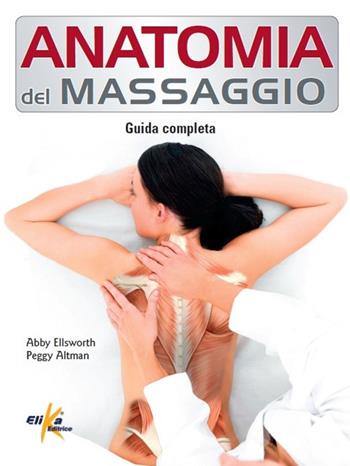 Anatomia del massaggio. Guida completa - Abby Ellsworth, Peggy Altman - Libro Elika 2022, Anatomia | Libraccio.it