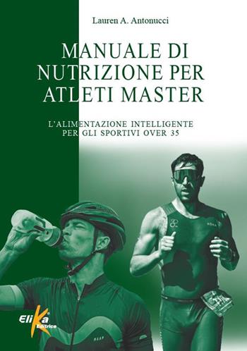 Manuale di nutrizione per atleti master. L'alimentazione intelligente per gli sportivi over 35 - Lauren A. Antonucci - Libro Elika 2023, I grandi manuali dello sport | Libraccio.it